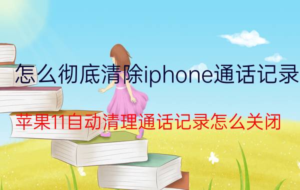 怎么彻底清除iphone通话记录 苹果11自动清理通话记录怎么关闭？